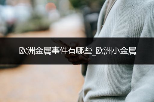 欧洲金属事件有哪些_欧洲小金属