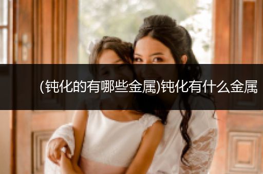 （钝化的有哪些金属)钝化有什么金属