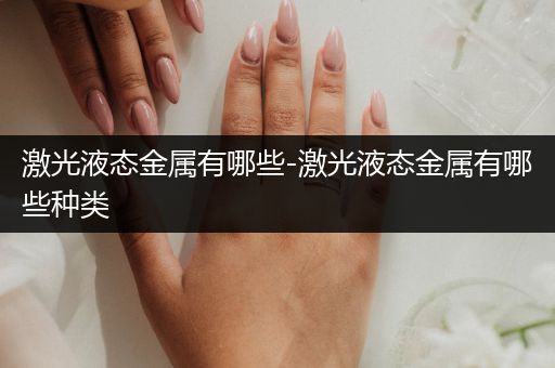 激光液态金属有哪些-激光液态金属有哪些种类