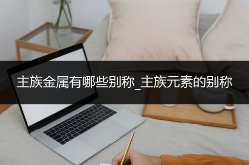 主族金属有哪些别称_主族元素的别称