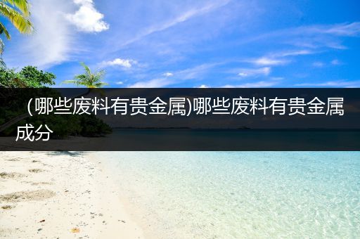 （哪些废料有贵金属)哪些废料有贵金属成分