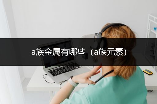 a族金属有哪些（a族元素）