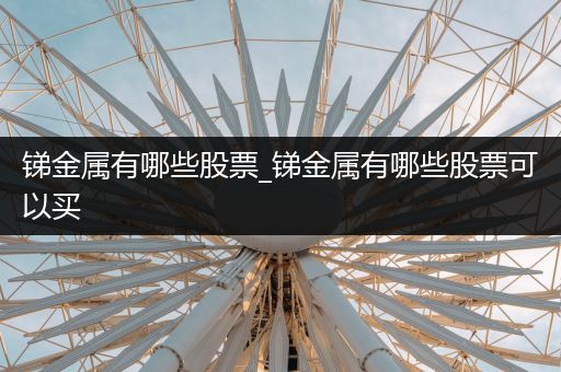 锑金属有哪些股票_锑金属有哪些股票可以买