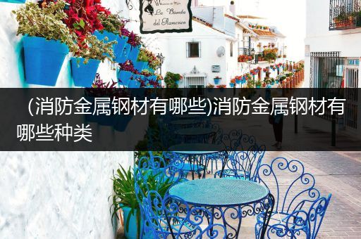 （消防金属钢材有哪些)消防金属钢材有哪些种类