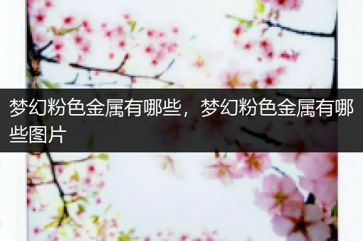 梦幻粉色金属有哪些，梦幻粉色金属有哪些图片