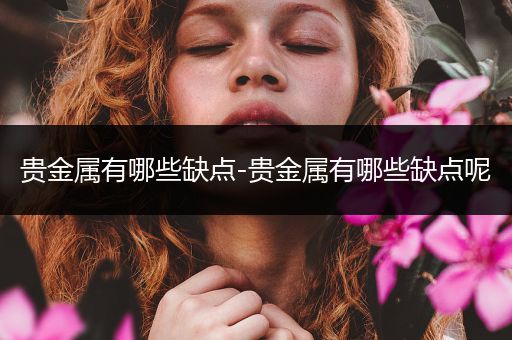 贵金属有哪些缺点-贵金属有哪些缺点呢