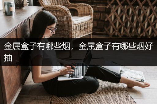 金属盒子有哪些烟，金属盒子有哪些烟好抽