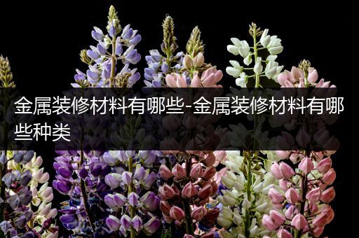 金属装修材料有哪些-金属装修材料有哪些种类