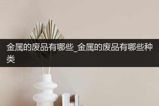 金属的废品有哪些_金属的废品有哪些种类