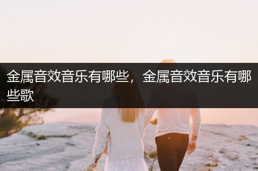 金属音效音乐有哪些，金属音效音乐有哪些歌
