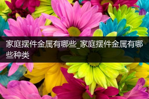 家庭摆件金属有哪些_家庭摆件金属有哪些种类