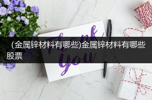（金属锌材料有哪些)金属锌材料有哪些股票