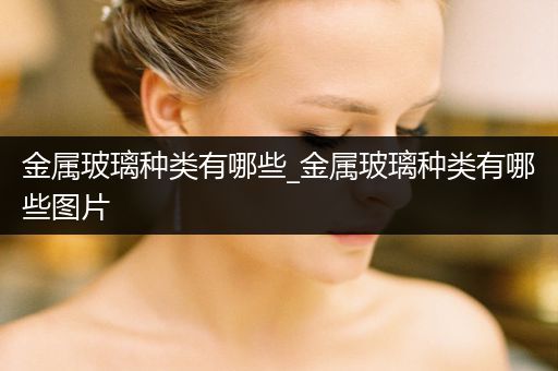 金属玻璃种类有哪些_金属玻璃种类有哪些图片
