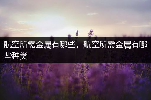 航空所需金属有哪些，航空所需金属有哪些种类