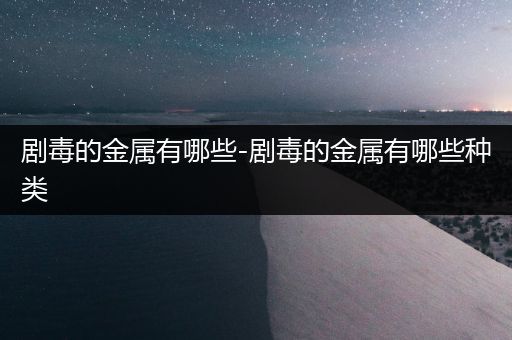 剧毒的金属有哪些-剧毒的金属有哪些种类